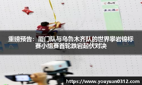 重磅预告：厦门队与乌鲁木齐队的世界攀岩锦标赛小组赛首轮跌宕起伏对决