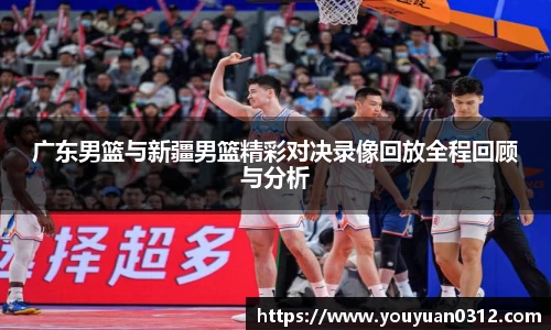 广东男篮与新疆男篮精彩对决录像回放全程回顾与分析