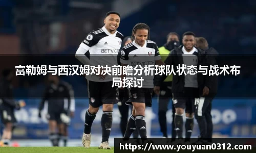富勒姆与西汉姆对决前瞻分析球队状态与战术布局探讨